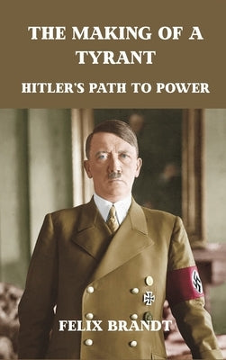 The Making of a Tyrant: Hitler's Path to Power by Brandt, Felix