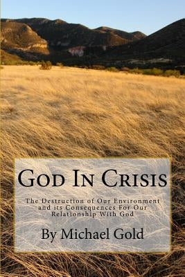 God In Crisis: The Destruction of Our Environment and its Consequences For Our Relationship With God by Gold, Michael Paul