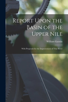 Report Upon the Basin of the Upper Nile: With Proposals for the Improvement of That River by Garstin, William