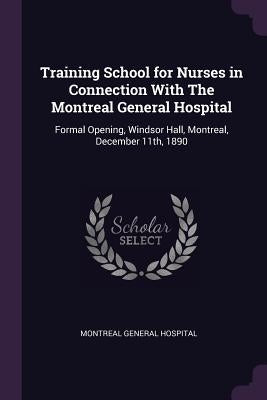 Training School for Nurses in Connection With The Montreal General Hospital: Formal Opening, Windsor Hall, Montreal, December 11th, 1890 by Montreal General Hospital