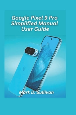 Google Pixel 9 Pro Simplified Manual User Guide 2026 Edition: Unlock the best of Google's AI camera and tools with an easy, hands-on guide built for e by D. Sullivan, Mark