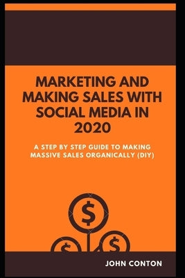 Marketing and Making Sales with Social Media in 2020: A Step by Step Guide to Making Massive Sales Organically (Diy) by Conton, John