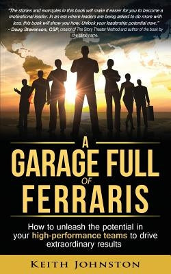 A Garage Full of Ferraris: How to unleash the potential in your high-performance teams to drive extraordinary results. by Johnston, Keith James