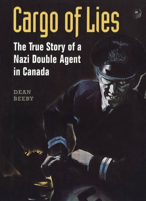 Cargo of Lies: The True Story of a Nazi Double Agent in Canada by Beeby, Dean