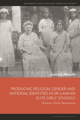 Producing Religion, Gender and National Identities in Sri Lankan Elite Girls' Schools: Histories, Myths, Resistances by Albrecht, Jessica A.