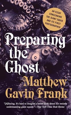 Preparing the Ghost: An Essay Concerning the Giant Squid and Its First Photographer by Frank, Matthew Gavin