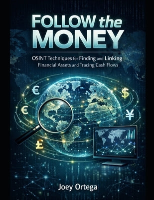 Follow the Money: OSINT Techniques for Finding and Linking Financial Assets and Cash Flows by Ortega, Joey