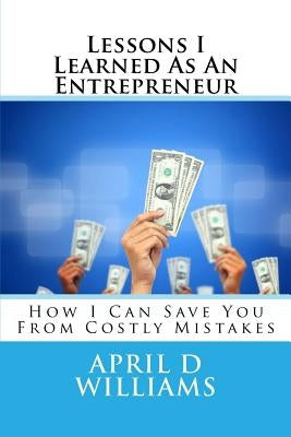 Lessons I Learned As An Entrepreneur: How I Can Save You From Costly Mistakes by Williams, April D.