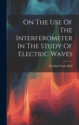 On The Use Of The Interferometer In The Study Of Electric Waves by Hull, Gordon Ferrie