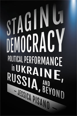 Staging Democracy: Political Performance in Ukraine, Russia, and Beyond by Pisano, Jessica