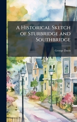 A Historical Sketch of Sturbridge and Southbridge by Davis, George