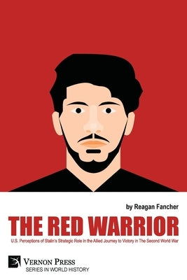 The Red Warrior: U.S. Perceptions of Stalin's Strategic Role in the Allied Journey to Victory in The Second World War by Fancher, Reagan
