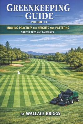 Greenkeeping Guide Volume 13: Mowing Practices for Heights and Patterns Greens Tees and Fairways by Briggs, Wallace