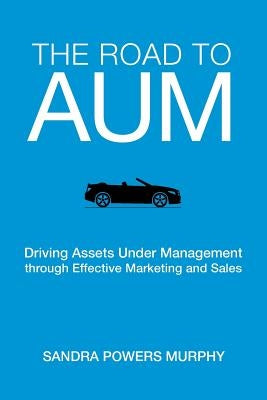 The Road to AUM: Driving Assets Under Management through Effective Marketing and Sales by Murphy, Sandra Powers