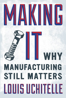 Making It: Why Manufacturing Still Matters by Uchitelle, Louis