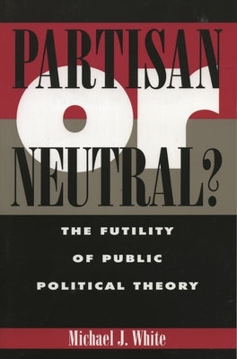 Partisan or Neutral?: The Futility of Public Political Theory by White, Michael