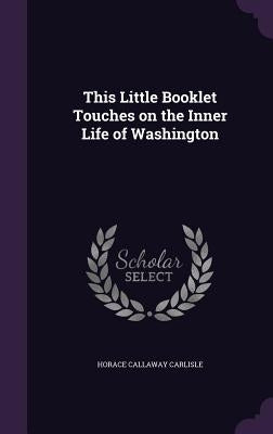 This Little Booklet Touches on the Inner Life of Washington by Carlisle, Horace Callaway