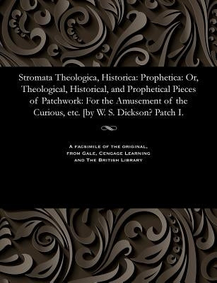 Stromata Theologica, Historica: Prophetica: Or, Theological, Historical, and Prophetical Pieces of Patchwork: For the Amusement of the Curious, Etc. [ by Dickson, William Steel
