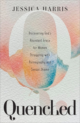Quenched: Discovering God's Abundant Grace for Women Struggling with Pornography and Sexual Shame by Harris, Jessica