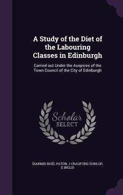 A Study of the Diet of the Labouring Classes in Edinburgh: Carried out Under the Auspices of the Town Council of the City of Edinburgh by Paton, Diarmid Noël
