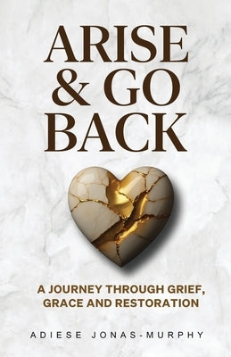 Arise and Go Back: A Journey Through Grief, Grace and Restoration by Jonas-Murphy, Adiese