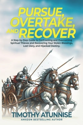 Pursue, Overtake, And Recover: A Step-by-Step Guide to Confronting and Overcoming Spiritual Thieves and Recovering Your Stolen Blessings, Lost Glory, by Atunnise, Timothy