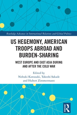 US Hegemony, American Troops Abroad and Burden-Sharing: West Europe and East Asia during and after the Cold War by Kawasaki, Nobuki