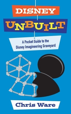Disney Unbuilt: A Pocket Guide to the Disney Imagineering Graveyard by Ware, Chris