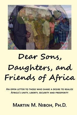Dear Sons, Daughters, and Friends of Africa: An Open Letter to Those Who Share a Desire to Realize Africa's Unity, Liberty, Security and Prosperity by Akande Ph. D., Benjamin Ola