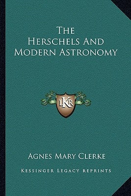 The Herschels And Modern Astronomy by Clerke, Agnes Mary