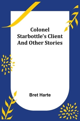 Colonel Starbottle's Client and Other Stories by Harte, Bret