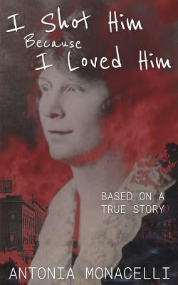 I Shot Him Because I Loved Him: Based on a True Story by Monacelli, Antonia