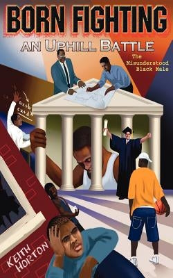 Born Fighting an Uphill Battle: The Misunderstood Black Male by Horton, Keith