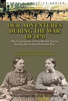 Our Adventures During the War of 1870: the Experiences of Two British Nurses During the Franco-Prussian War by Pearson, Emma Maria
