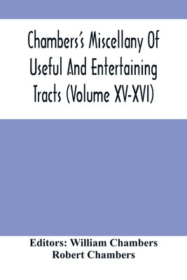 Chambers'S Miscellany Of Useful And Entertaining Tracts (Volume Xv-Xvi) by Chambers, William