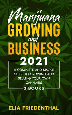 Marijuana GROWING AND BUSINESS 2021: A Complete and Simple Guide to Growing and Selling Your Own Cannabis (3 BOOKS) by Friedenthal, Elia