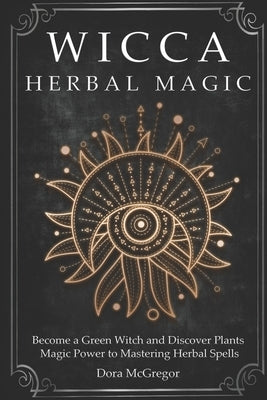 Wicca Herbal Magic: Become a Green Witch and Discover Plants Magic Power to Mastering Herbal Spells by McGregor, Dora