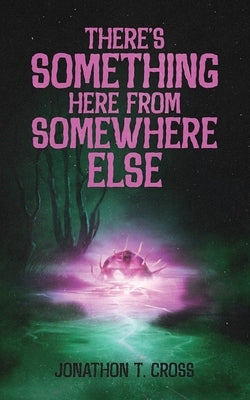 There's Something Here from Somewhere Else by Cross, Jonathon T.