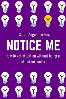Notice Me: How to get attention without being an attention seeker by Augustine-Rose, Sarah