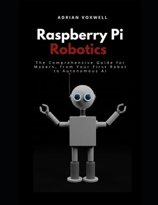 Raspberry Pi Robotics: The Comprehensive Guide for Makers, From Your First Robot to Autonomous AI by Voxwell, Adrian
