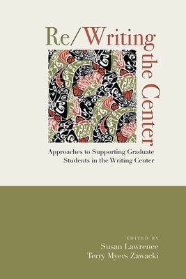 Re/Writing the Center: Approaches to Supporting Graduate Students in the Writing Center by Lawrence, Susan