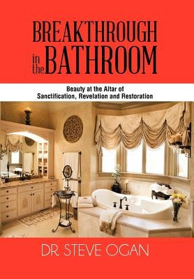 Breakthrough in the Bathroom: Beauty at the Altar of Sanctification, Revelation and Restoration by Ogan, Steve