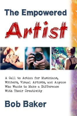 The Empowered Artist: A Call to Action for Musicians, Writers, Visual Artists, and Anyone Who Wants to Make a Difference With Their Creativi by Baker, Bob