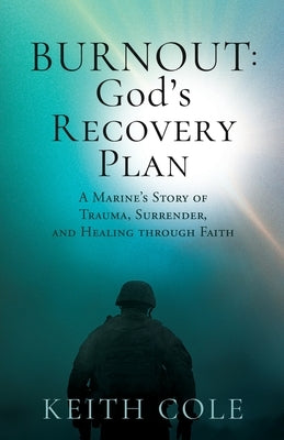 Burnout: A Marine's Story of Trauma, Surrender, and Healing through Faith by Cole, Keith