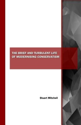 The Brief and Turbulent Life of Modernising Conservatism by Mitchell, Stuart
