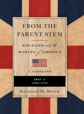 FROM THE PARENT STEM ENGLAND and the MAKING of AMERICA: Part II: 1700 -1773 by Brown, Raymond M.