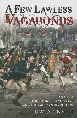 A Few Lawless Vagabonds: Ethan Allen, the Republic of Vermont, and the American Revolution by Bennett, David