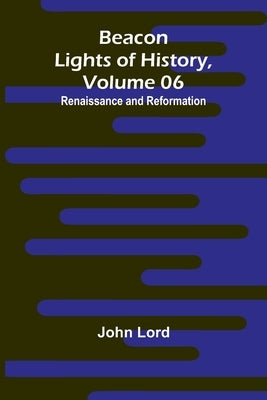 Beacon Lights of History, Volume 06: Renaissance and Reformation by Lord, John