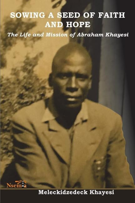 Sowing a Seed of Faith and Hope: The Life and Mission of Abraham Khayesi by Khayesi, Meleckidzedeck