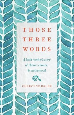 Those Three Words: A Birth Mother's Story of Choice, Chance, and Motherhood by Bauer, Christine